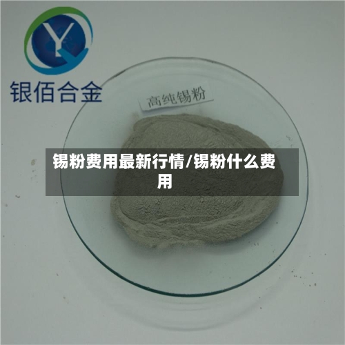 锡粉费用最新行情/锡粉什么费用-第2张图片