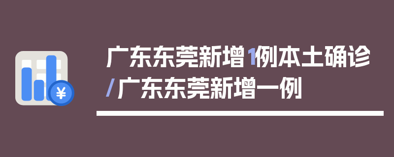 广东东莞新增1例本土确诊/广东东莞新增一例