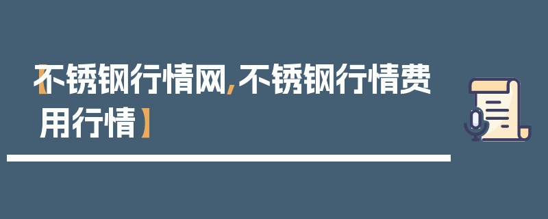 【不锈钢行情网,不锈钢行情费用行情】