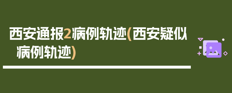 西安通报2病例轨迹(西安疑似病例轨迹)