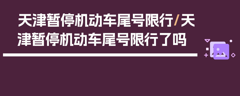 天津暂停机动车尾号限行/天津暂停机动车尾号限行了吗