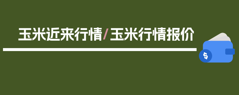 玉米近来行情/玉米行情报价