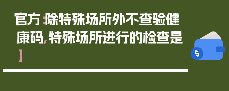 【官方:除特殊场所外不查验健康码,特殊场所进行的检查是】