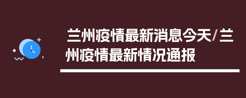 兰州疫情最新消息今天/兰州疫情最新情况通报
