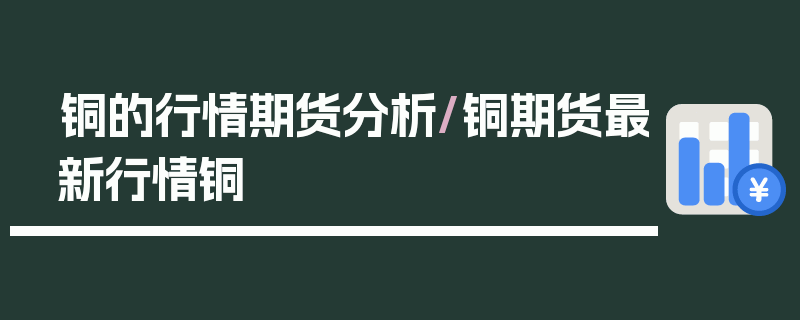 铜的行情期货分析/铜期货最新行情铜