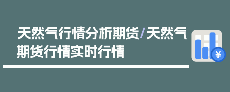 天然气行情分析期货/天然气期货行情实时行情