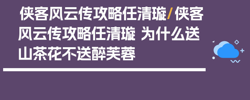 侠客风云传攻略任清璇/侠客风云传攻略任清璇 为什么送山茶花不送醉芙蓉
