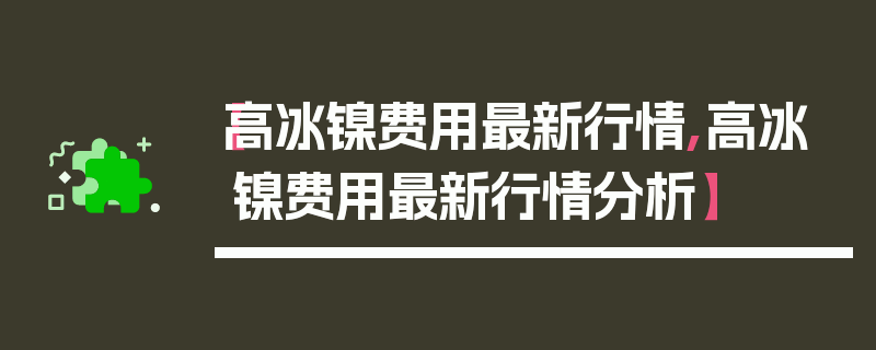 【高冰镍费用最新行情,高冰镍费用最新行情分析】