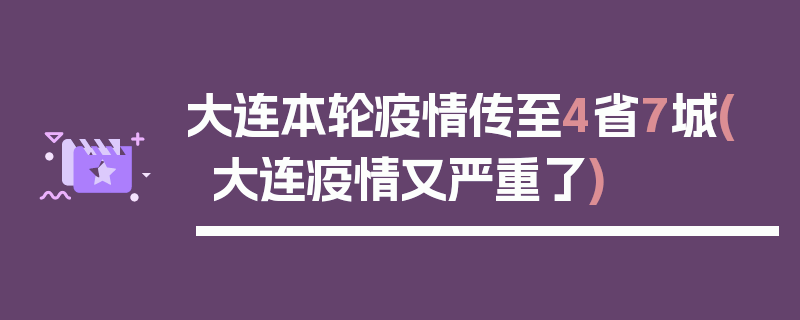 大连本轮疫情传至4省7城(大连疫情又严重了)