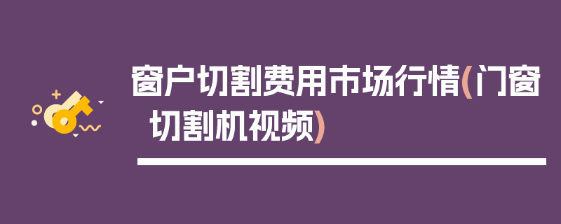 窗户切割费用市场行情(门窗切割机视频)