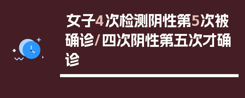 女子4次检测阴性第5次被确诊/四次阴性第五次才确诊